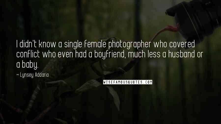 Lynsey Addario Quotes: I didn't know a single female photographer who covered conflict who even had a boyfriend, much less a husband or a baby.