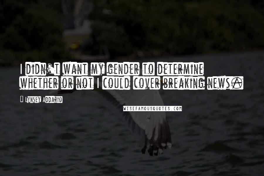 Lynsey Addario Quotes: I didn't want my gender to determine whether or not I could cover breaking news.