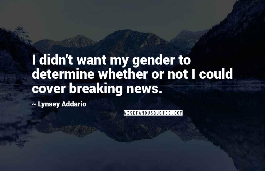 Lynsey Addario Quotes: I didn't want my gender to determine whether or not I could cover breaking news.