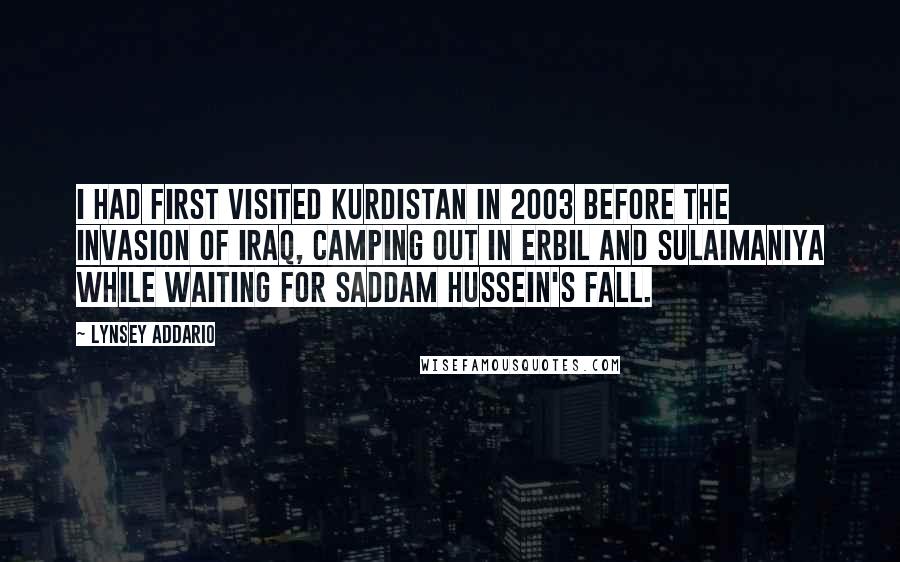 Lynsey Addario Quotes: I had first visited Kurdistan in 2003 before the invasion of Iraq, camping out in Erbil and Sulaimaniya while waiting for Saddam Hussein's fall.