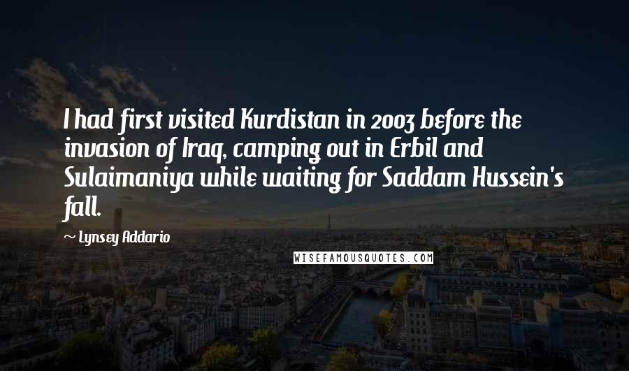 Lynsey Addario Quotes: I had first visited Kurdistan in 2003 before the invasion of Iraq, camping out in Erbil and Sulaimaniya while waiting for Saddam Hussein's fall.