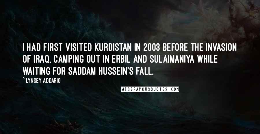 Lynsey Addario Quotes: I had first visited Kurdistan in 2003 before the invasion of Iraq, camping out in Erbil and Sulaimaniya while waiting for Saddam Hussein's fall.