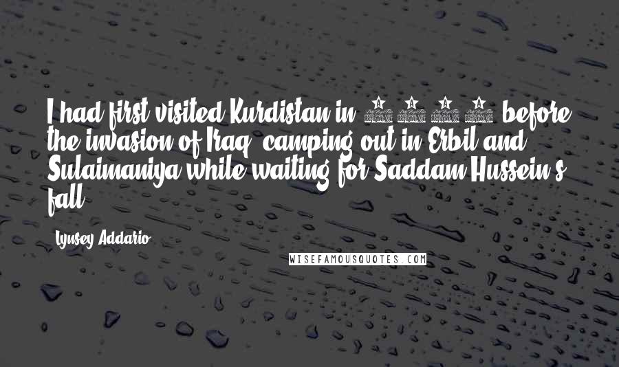 Lynsey Addario Quotes: I had first visited Kurdistan in 2003 before the invasion of Iraq, camping out in Erbil and Sulaimaniya while waiting for Saddam Hussein's fall.