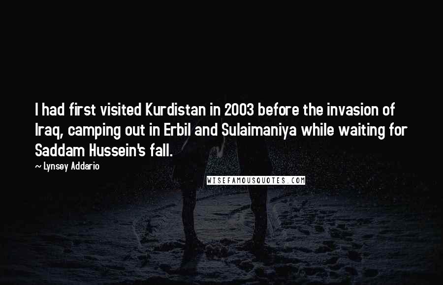 Lynsey Addario Quotes: I had first visited Kurdistan in 2003 before the invasion of Iraq, camping out in Erbil and Sulaimaniya while waiting for Saddam Hussein's fall.