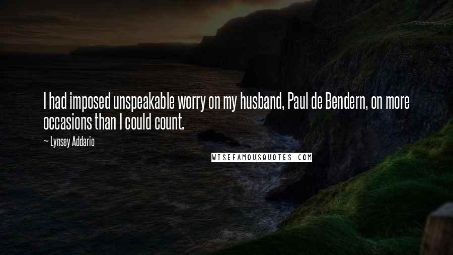 Lynsey Addario Quotes: I had imposed unspeakable worry on my husband, Paul de Bendern, on more occasions than I could count.