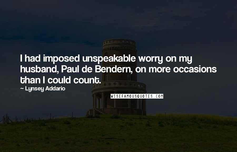 Lynsey Addario Quotes: I had imposed unspeakable worry on my husband, Paul de Bendern, on more occasions than I could count.