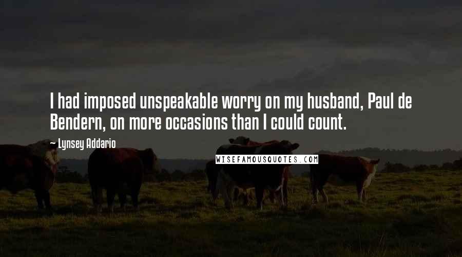 Lynsey Addario Quotes: I had imposed unspeakable worry on my husband, Paul de Bendern, on more occasions than I could count.