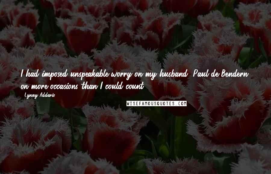 Lynsey Addario Quotes: I had imposed unspeakable worry on my husband, Paul de Bendern, on more occasions than I could count.