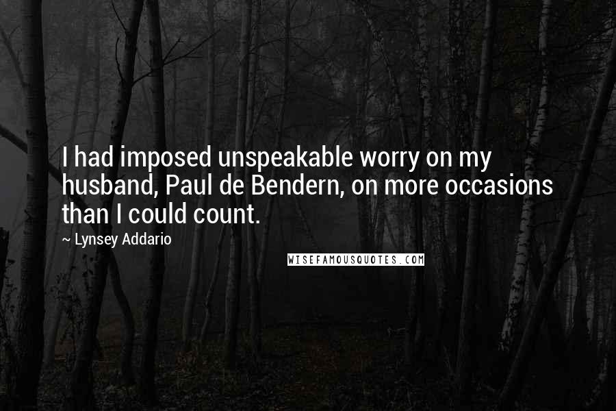 Lynsey Addario Quotes: I had imposed unspeakable worry on my husband, Paul de Bendern, on more occasions than I could count.