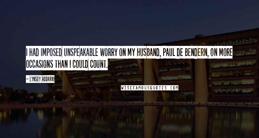Lynsey Addario Quotes: I had imposed unspeakable worry on my husband, Paul de Bendern, on more occasions than I could count.