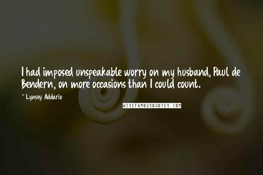 Lynsey Addario Quotes: I had imposed unspeakable worry on my husband, Paul de Bendern, on more occasions than I could count.