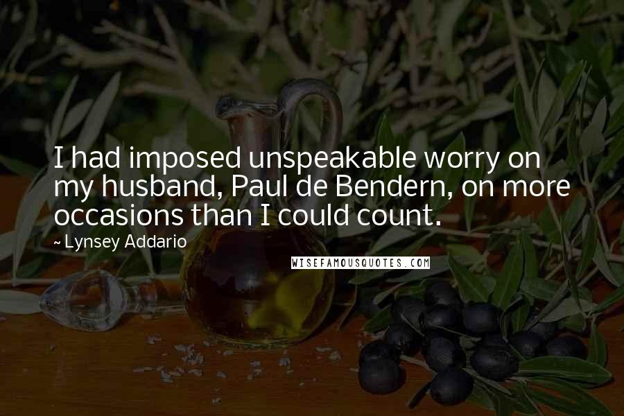 Lynsey Addario Quotes: I had imposed unspeakable worry on my husband, Paul de Bendern, on more occasions than I could count.
