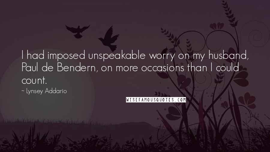Lynsey Addario Quotes: I had imposed unspeakable worry on my husband, Paul de Bendern, on more occasions than I could count.