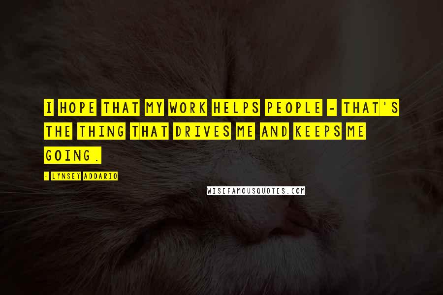 Lynsey Addario Quotes: I hope that my work helps people - that's the thing that drives me and keeps me going.