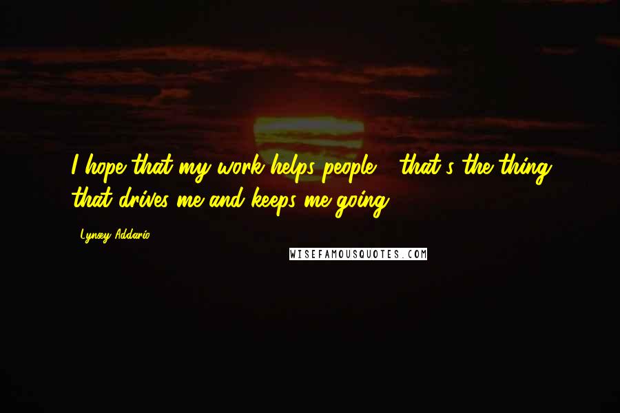 Lynsey Addario Quotes: I hope that my work helps people - that's the thing that drives me and keeps me going.