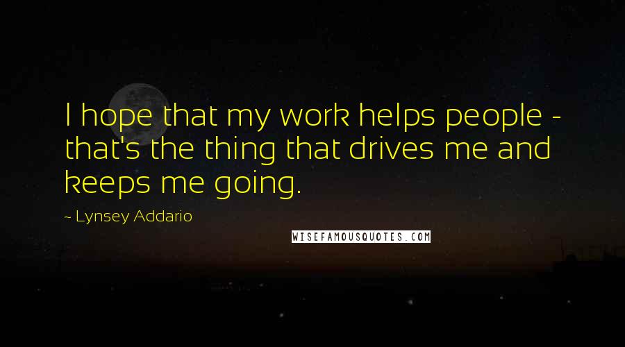 Lynsey Addario Quotes: I hope that my work helps people - that's the thing that drives me and keeps me going.