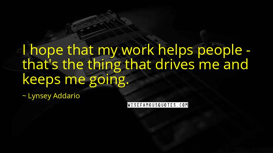 Lynsey Addario Quotes: I hope that my work helps people - that's the thing that drives me and keeps me going.