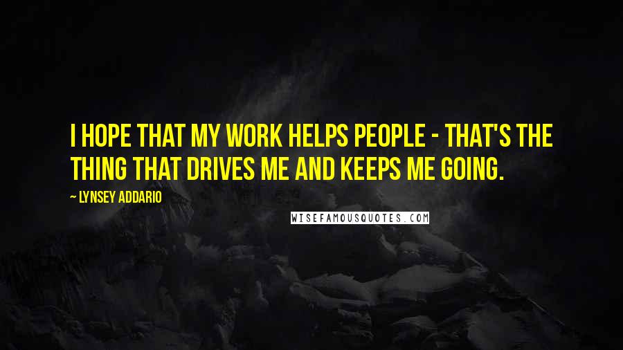 Lynsey Addario Quotes: I hope that my work helps people - that's the thing that drives me and keeps me going.