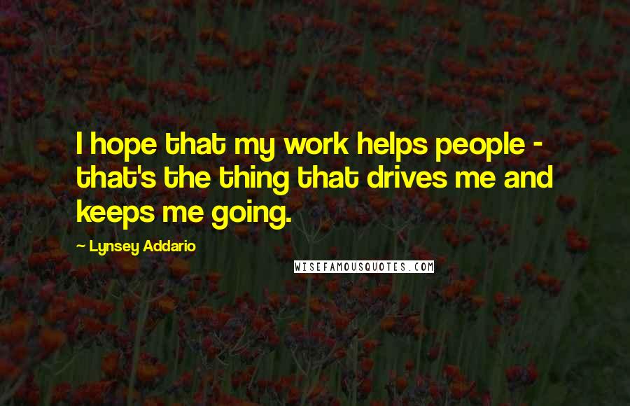 Lynsey Addario Quotes: I hope that my work helps people - that's the thing that drives me and keeps me going.