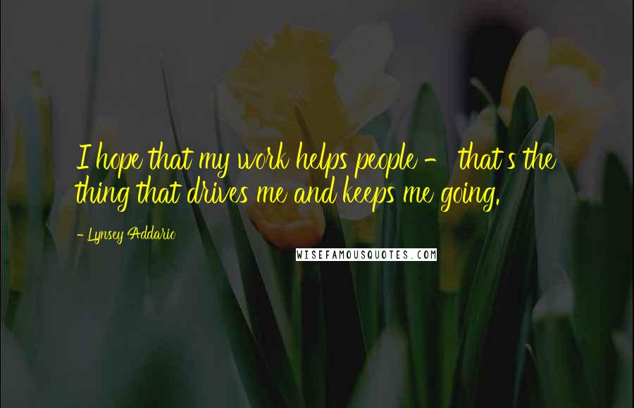 Lynsey Addario Quotes: I hope that my work helps people - that's the thing that drives me and keeps me going.