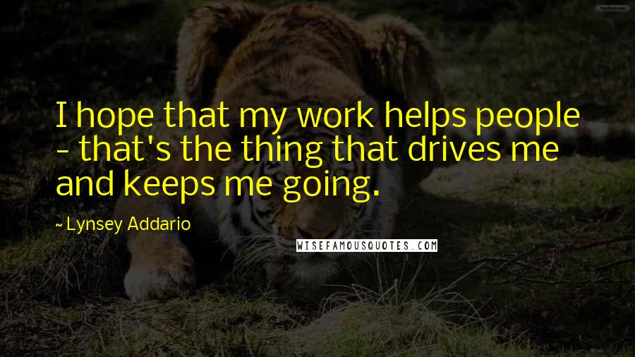 Lynsey Addario Quotes: I hope that my work helps people - that's the thing that drives me and keeps me going.