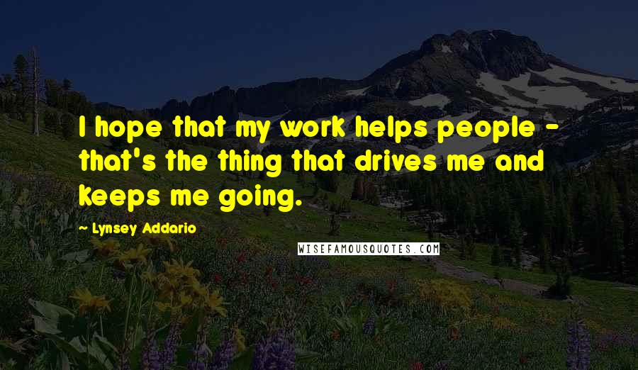 Lynsey Addario Quotes: I hope that my work helps people - that's the thing that drives me and keeps me going.