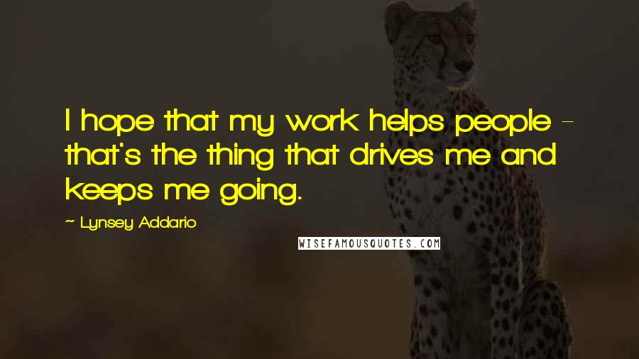 Lynsey Addario Quotes: I hope that my work helps people - that's the thing that drives me and keeps me going.