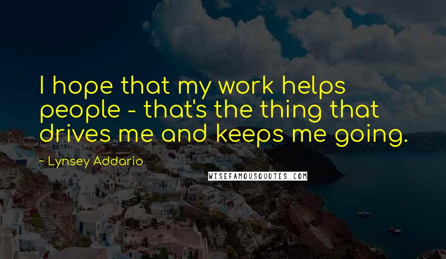 Lynsey Addario Quotes: I hope that my work helps people - that's the thing that drives me and keeps me going.