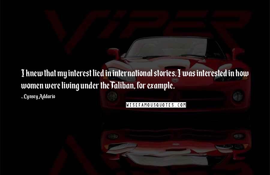 Lynsey Addario Quotes: I knew that my interest lied in international stories. I was interested in how women were living under the Taliban, for example.