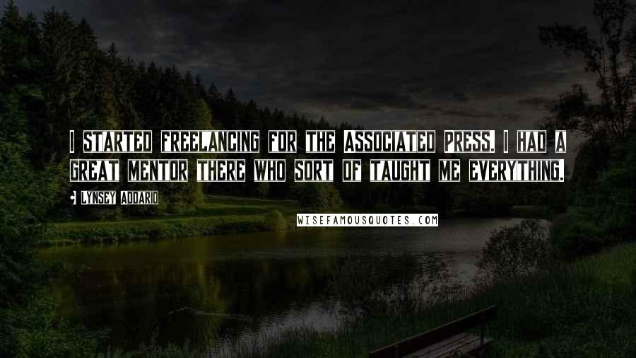 Lynsey Addario Quotes: I started freelancing for the Associated Press. I had a great mentor there who sort of taught me everything.