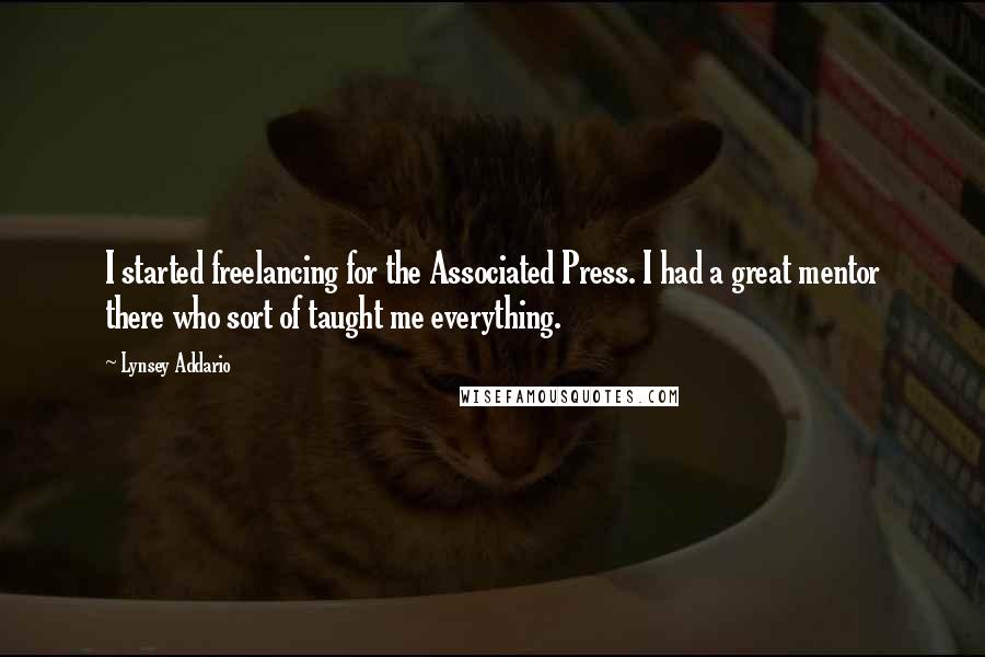Lynsey Addario Quotes: I started freelancing for the Associated Press. I had a great mentor there who sort of taught me everything.
