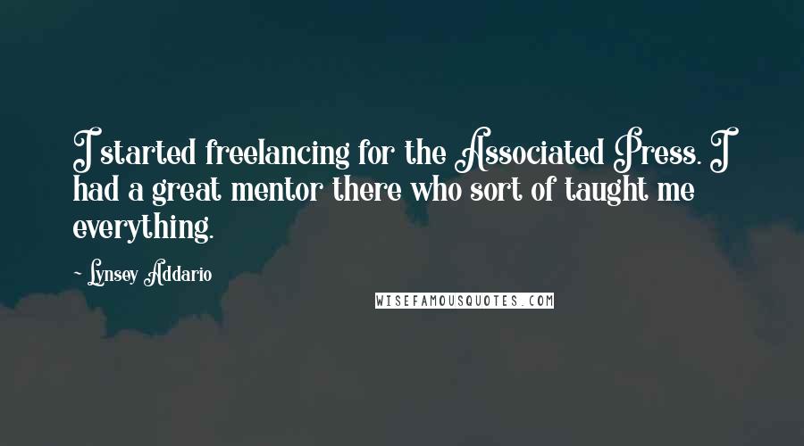 Lynsey Addario Quotes: I started freelancing for the Associated Press. I had a great mentor there who sort of taught me everything.