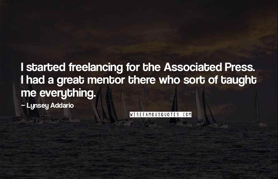 Lynsey Addario Quotes: I started freelancing for the Associated Press. I had a great mentor there who sort of taught me everything.