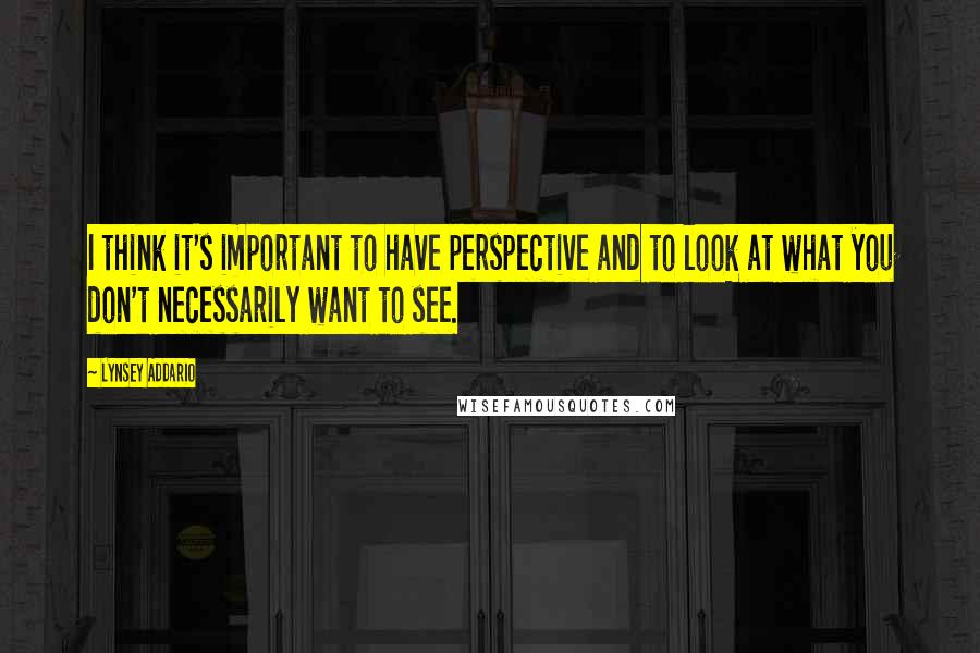 Lynsey Addario Quotes: I think it's important to have perspective and to look at what you don't necessarily want to see.
