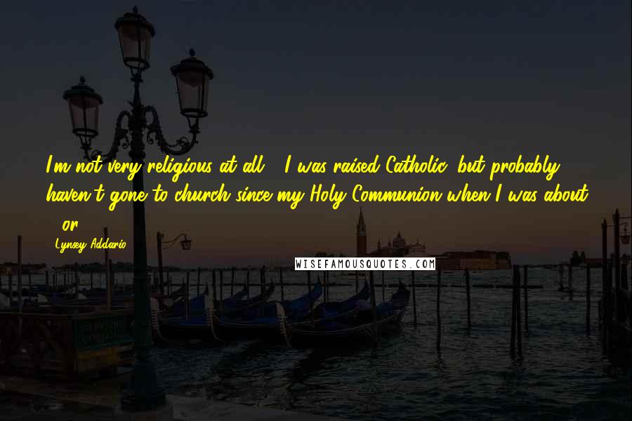 Lynsey Addario Quotes: I'm not very religious at all - I was raised Catholic, but probably haven't gone to church since my Holy Communion when I was about 6 or 7.