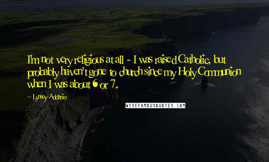 Lynsey Addario Quotes: I'm not very religious at all - I was raised Catholic, but probably haven't gone to church since my Holy Communion when I was about 6 or 7.