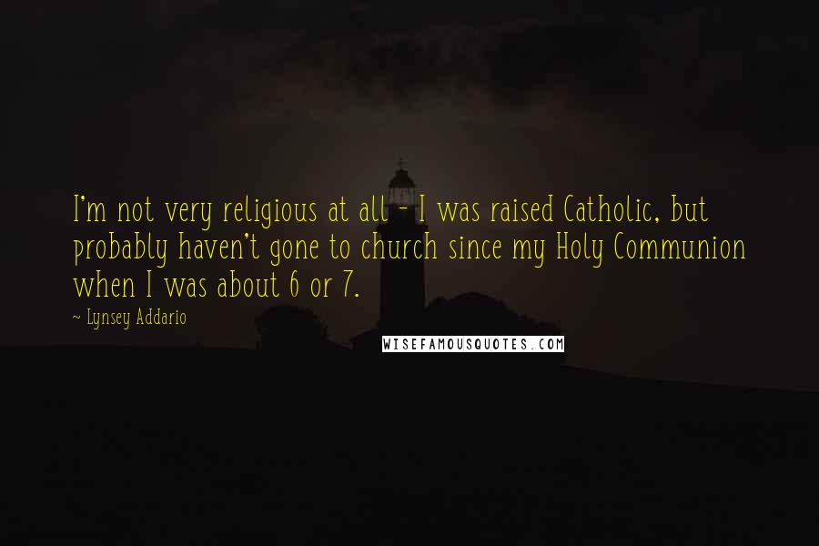 Lynsey Addario Quotes: I'm not very religious at all - I was raised Catholic, but probably haven't gone to church since my Holy Communion when I was about 6 or 7.