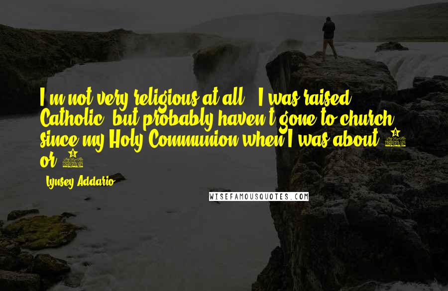 Lynsey Addario Quotes: I'm not very religious at all - I was raised Catholic, but probably haven't gone to church since my Holy Communion when I was about 6 or 7.