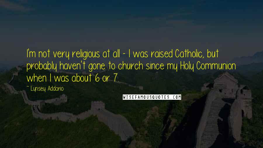 Lynsey Addario Quotes: I'm not very religious at all - I was raised Catholic, but probably haven't gone to church since my Holy Communion when I was about 6 or 7.