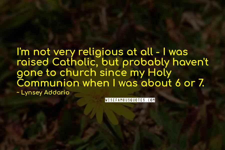 Lynsey Addario Quotes: I'm not very religious at all - I was raised Catholic, but probably haven't gone to church since my Holy Communion when I was about 6 or 7.