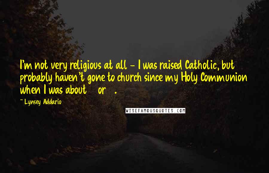 Lynsey Addario Quotes: I'm not very religious at all - I was raised Catholic, but probably haven't gone to church since my Holy Communion when I was about 6 or 7.