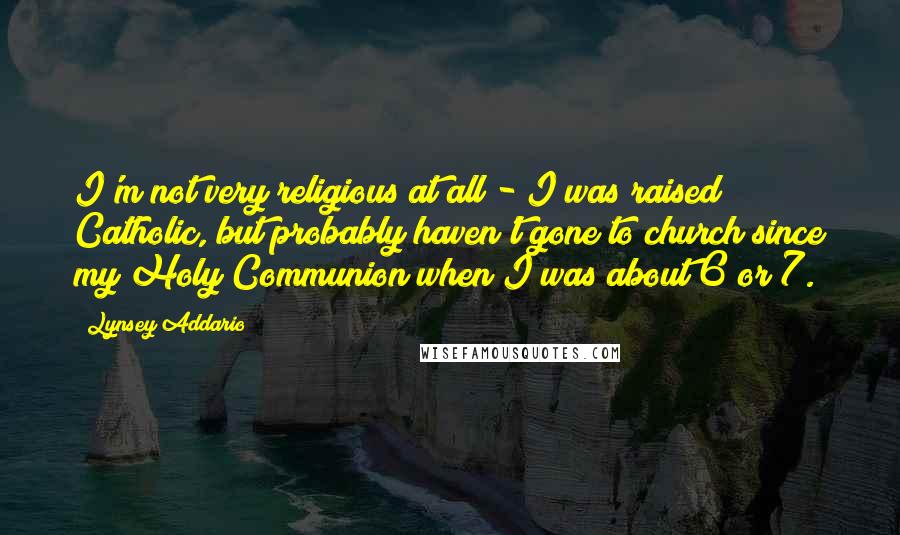 Lynsey Addario Quotes: I'm not very religious at all - I was raised Catholic, but probably haven't gone to church since my Holy Communion when I was about 6 or 7.