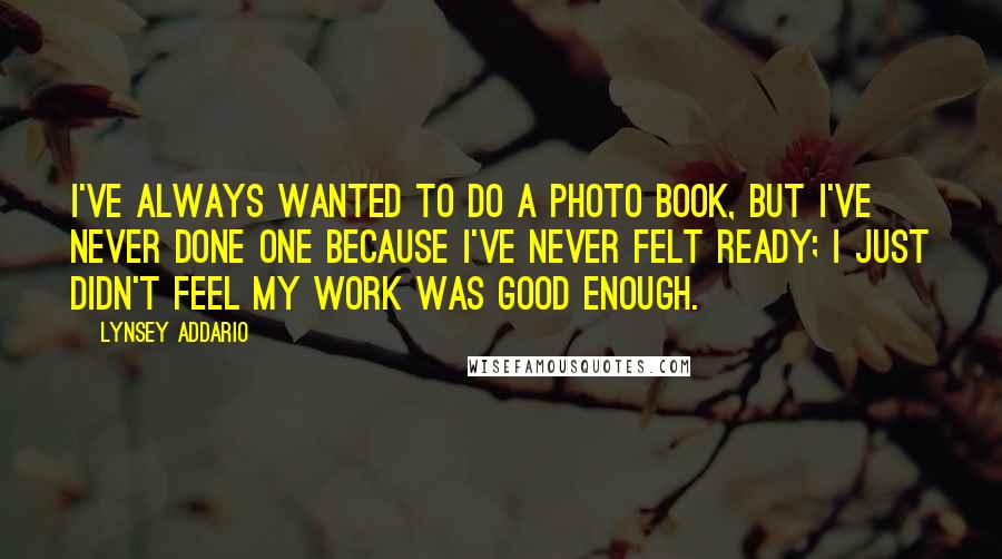 Lynsey Addario Quotes: I've always wanted to do a photo book, but I've never done one because I've never felt ready; I just didn't feel my work was good enough.