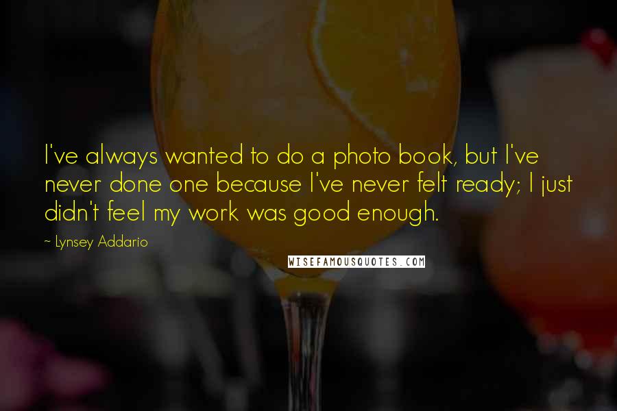 Lynsey Addario Quotes: I've always wanted to do a photo book, but I've never done one because I've never felt ready; I just didn't feel my work was good enough.