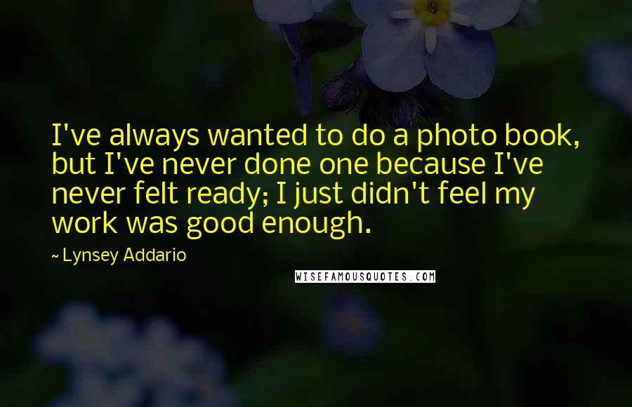 Lynsey Addario Quotes: I've always wanted to do a photo book, but I've never done one because I've never felt ready; I just didn't feel my work was good enough.