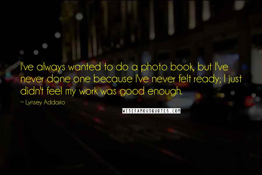 Lynsey Addario Quotes: I've always wanted to do a photo book, but I've never done one because I've never felt ready; I just didn't feel my work was good enough.