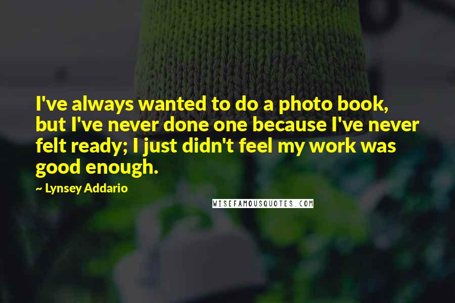 Lynsey Addario Quotes: I've always wanted to do a photo book, but I've never done one because I've never felt ready; I just didn't feel my work was good enough.
