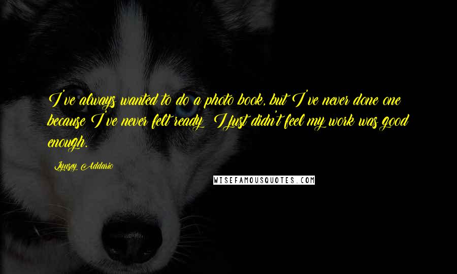 Lynsey Addario Quotes: I've always wanted to do a photo book, but I've never done one because I've never felt ready; I just didn't feel my work was good enough.