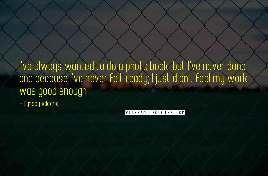 Lynsey Addario Quotes: I've always wanted to do a photo book, but I've never done one because I've never felt ready; I just didn't feel my work was good enough.