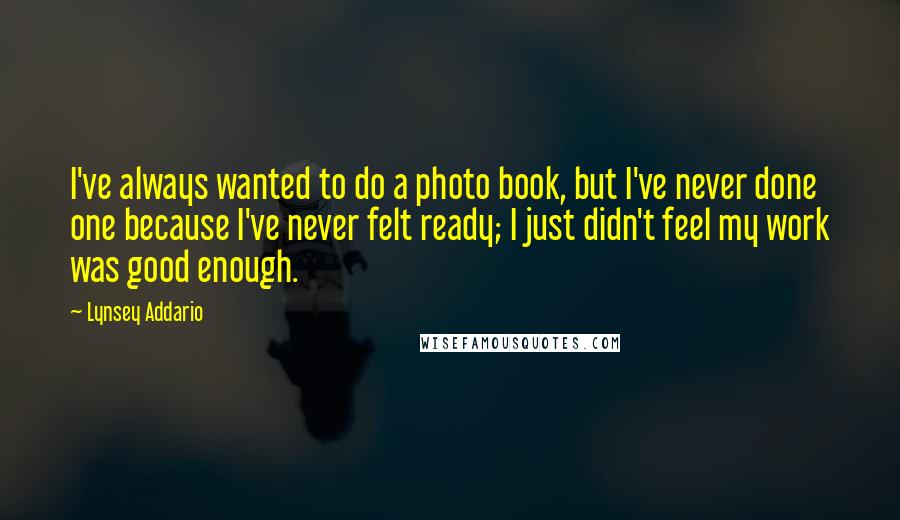 Lynsey Addario Quotes: I've always wanted to do a photo book, but I've never done one because I've never felt ready; I just didn't feel my work was good enough.